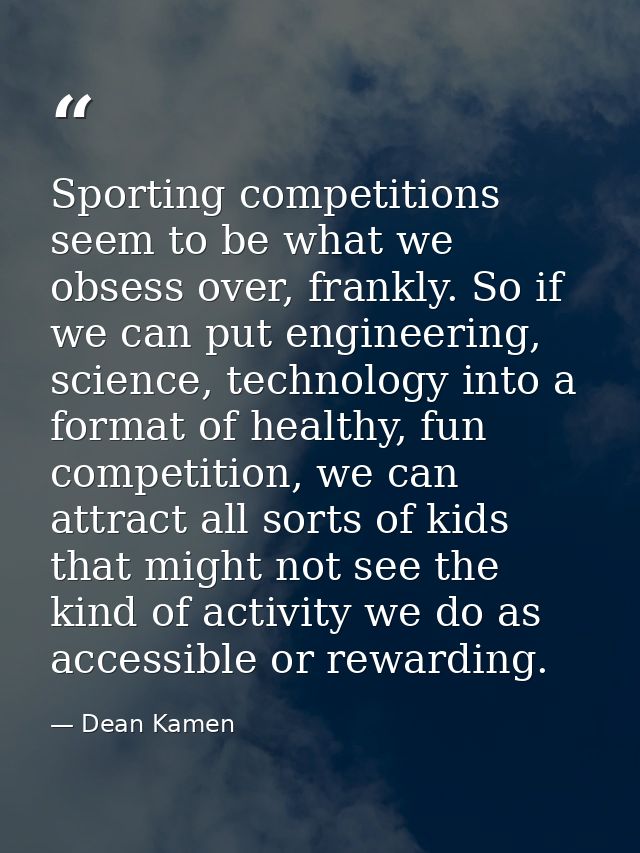 Sporting competitions seem to be what we obsess over, frankly. So if we can put engineering, science, technology into a  — Dean Kamen