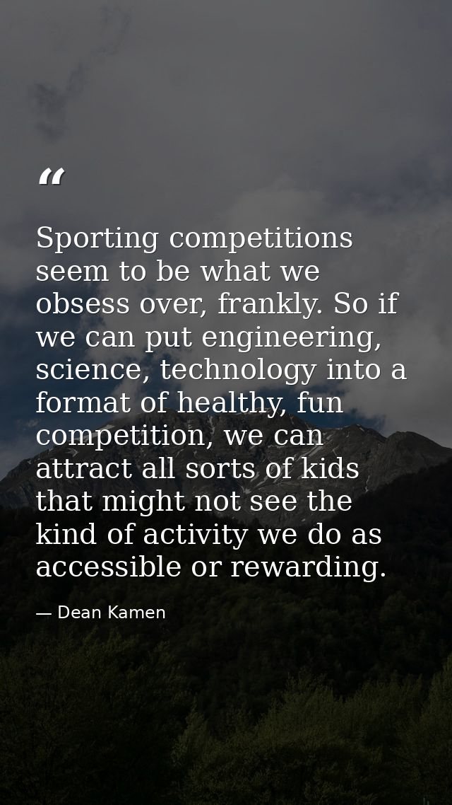 Sporting competitions seem to be what we obsess over, frankly. So if we can put engineering, science, technology into a  — Dean Kamen