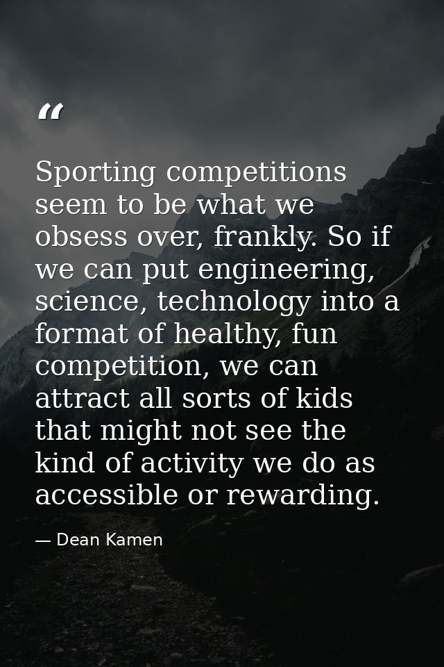 Sporting competitions seem to be what we obsess over, frankly. So if we can put engineering, science, technology into a  — Dean Kamen