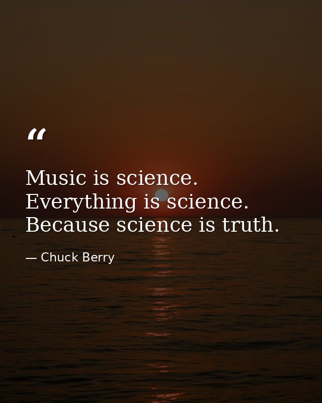 Music is science. Everything is science. Because science is truth. — Chuck Berry