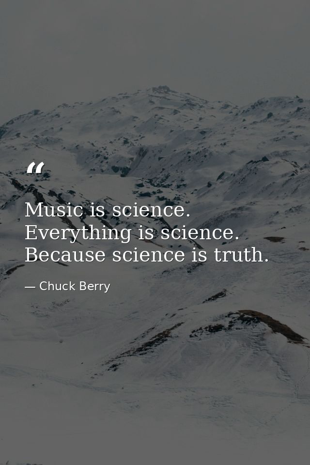 Music is science. Everything is science. Because science is truth. — Chuck Berry
