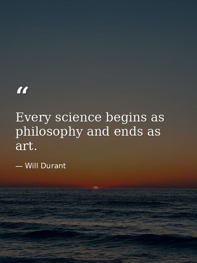 Every science begins as philosophy and ends as art. — Will Durant