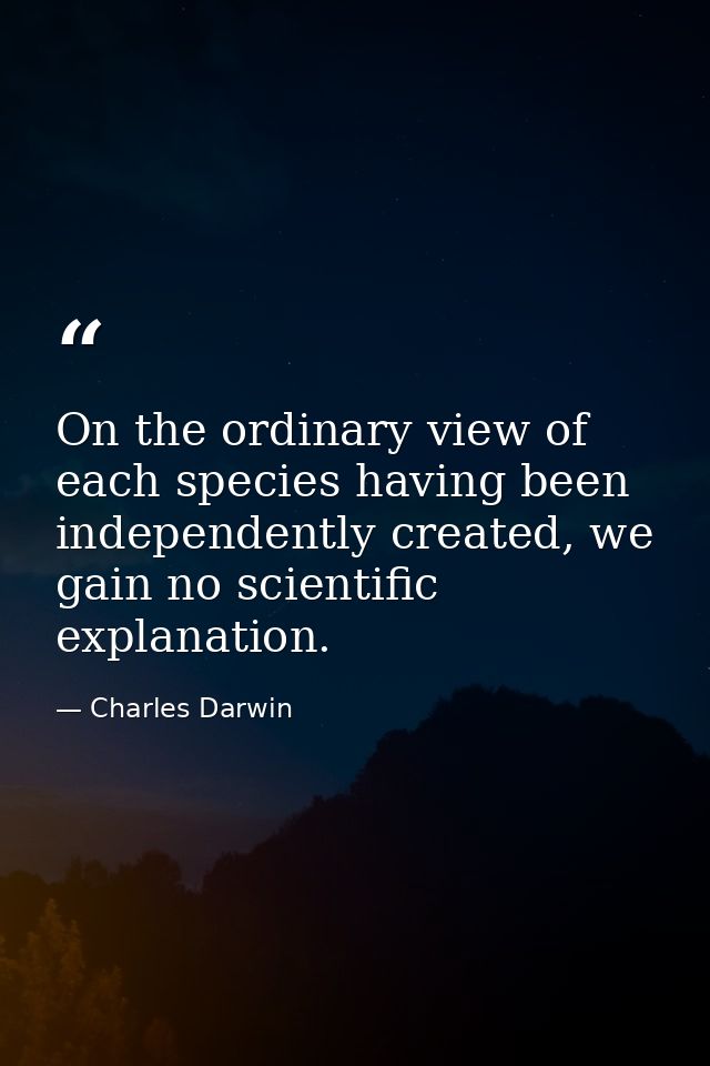 On the ordinary view of each species having been independently created, we gain no scientific explanation. — Charles Darwin