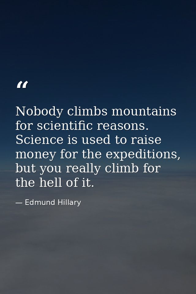 Nobody climbs mountains for scientific reasons. Science is used to raise money for the expeditions, but you really climb — Edmund Hillary