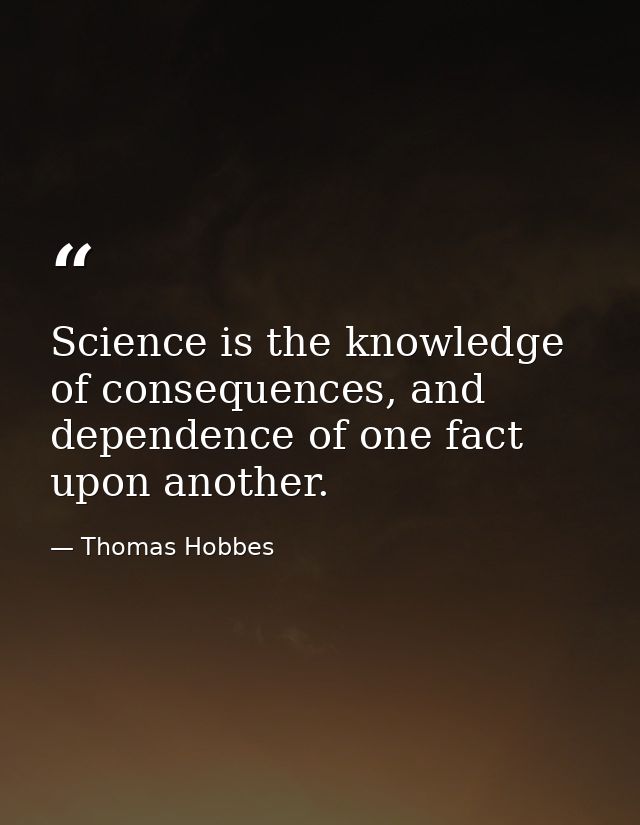 Science is the knowledge of consequences, and dependence of one fact upon another. — Thomas Hobbes