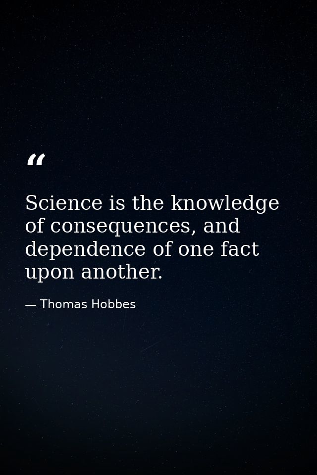 Science is the knowledge of consequences, and dependence of one fact upon another. — Thomas Hobbes