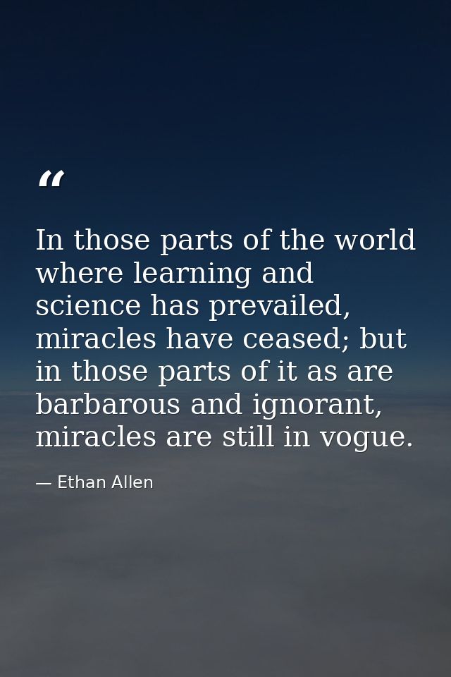In those parts of the world where learning and science has prevailed, miracles have ceased; but in those parts of it as  — Ethan Allen