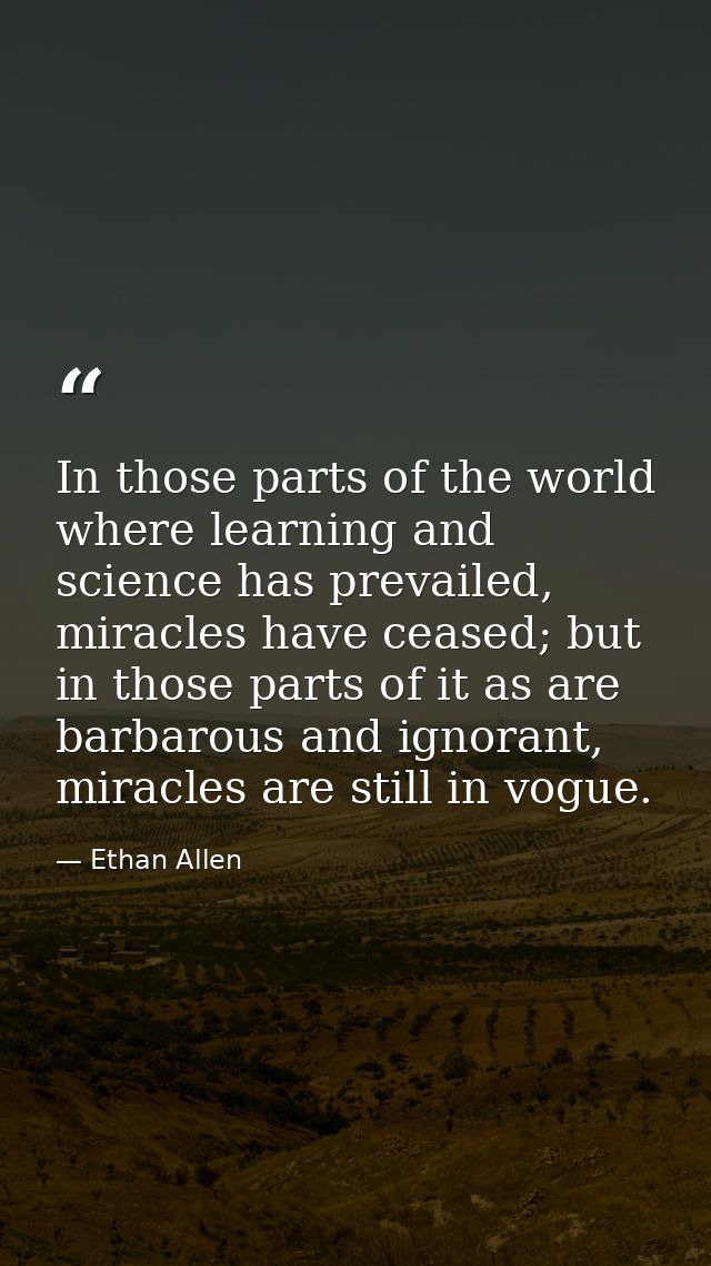 In those parts of the world where learning and science has prevailed, miracles have ceased; but in those parts of it as  — Ethan Allen