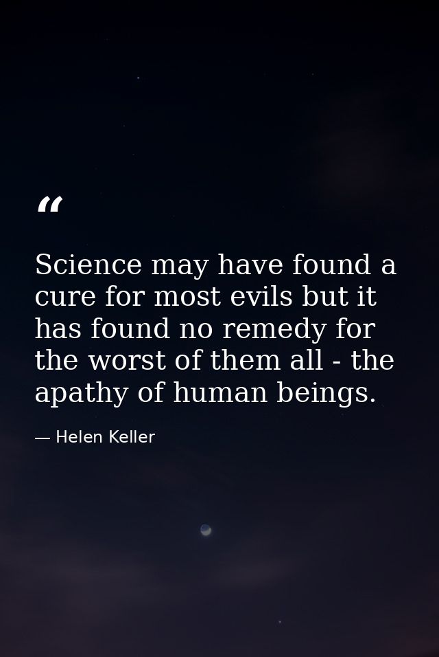 Science may have found a cure for most evils but it has found no remedy for the worst of them all - the apathy of human  — Helen Keller