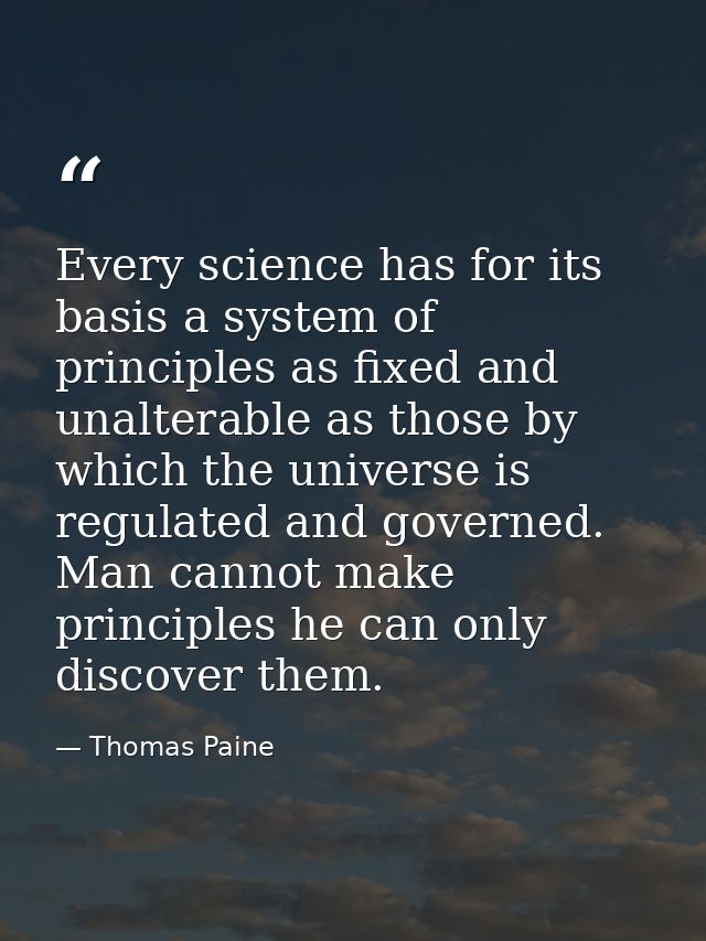 Every science has for its basis a system of principles as fixed and unalterable as those by which the universe is regula — Thomas Paine