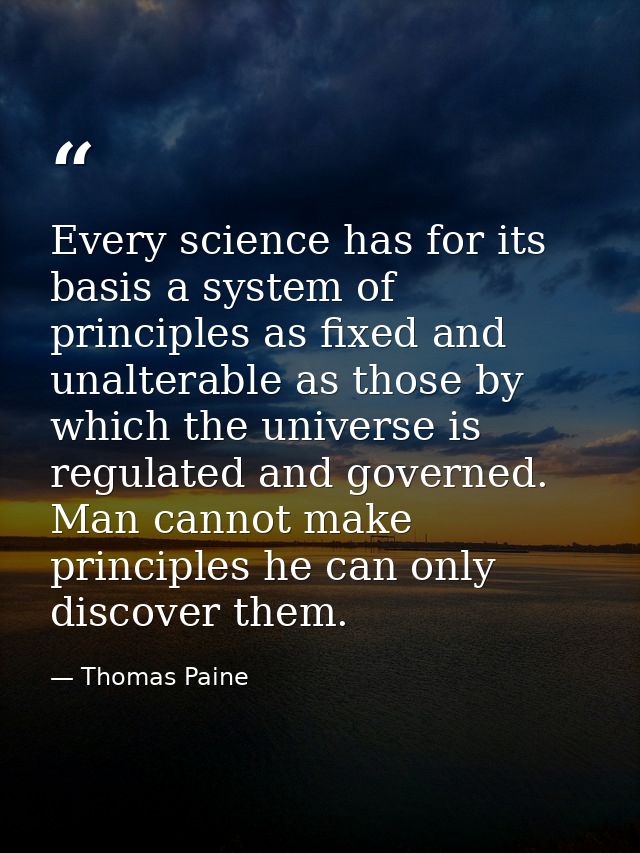 Every science has for its basis a system of principles as fixed and unalterable as those by which the universe is regula — Thomas Paine