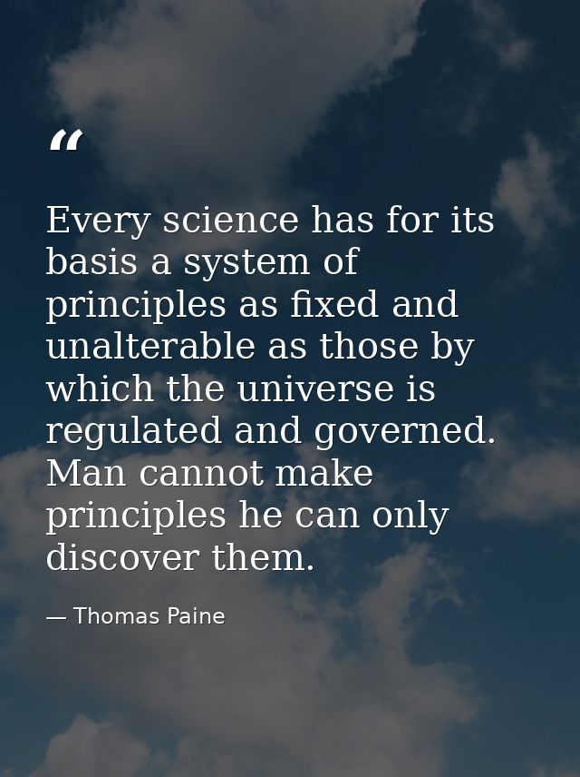 Every science has for its basis a system of principles as fixed and unalterable as those by which the universe is regula — Thomas Paine