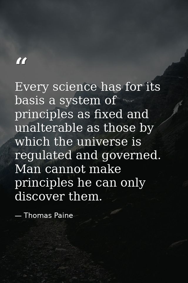 Every science has for its basis a system of principles as fixed and unalterable as those by which the universe is regula — Thomas Paine