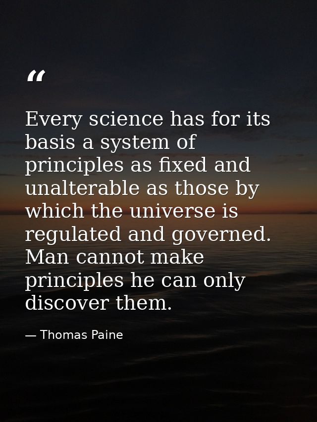 Every science has for its basis a system of principles as fixed and unalterable as those by which the universe is regula — Thomas Paine