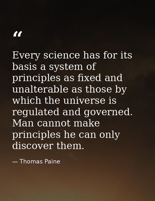 Every science has for its basis a system of principles as fixed and unalterable as those by which the universe is regula — Thomas Paine