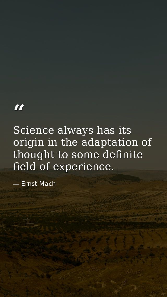 Science always has its origin in the adaptation of thought to some definite field of experience. — Ernst Mach