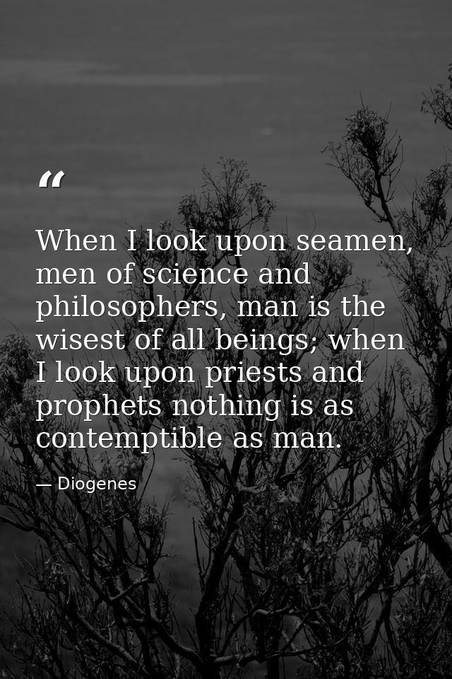 When I look upon seamen, men of science and philosophers, man is the wisest of all beings; when I look upon priests and  — Diogenes