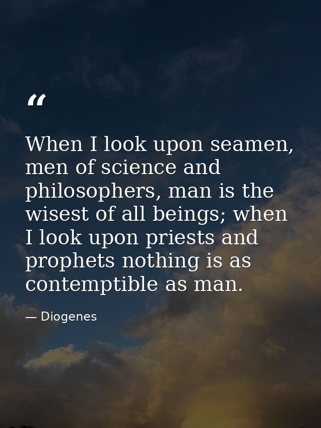 When I look upon seamen, men of science and philosophers, man is the wisest of all beings; when I look upon priests and  — Diogenes