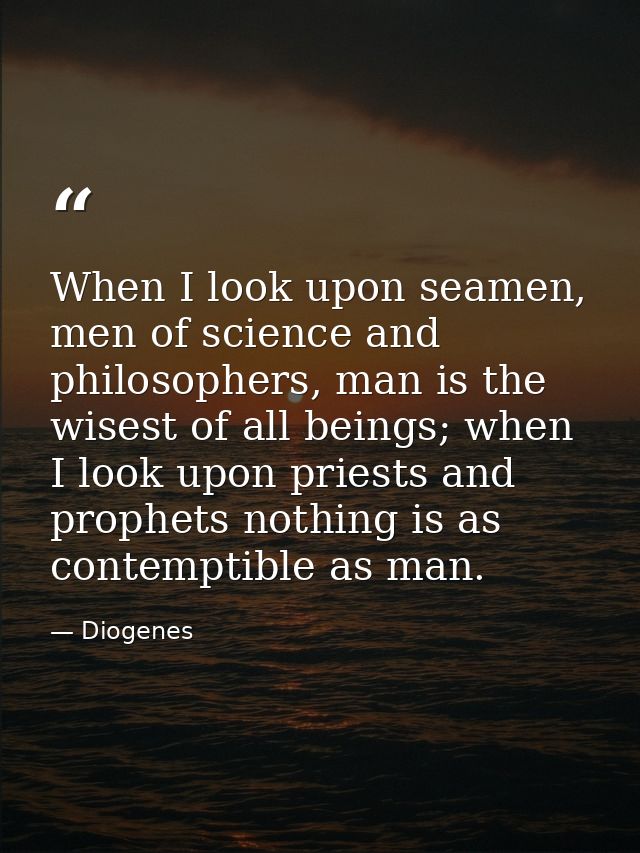 When I look upon seamen, men of science and philosophers, man is the wisest of all beings; when I look upon priests and  — Diogenes