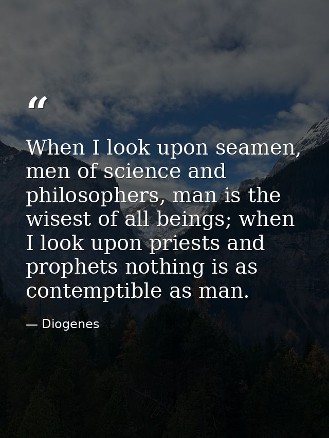 When I look upon seamen, men of science and philosophers, man is the wisest of all beings; when I look upon priests and  — Diogenes