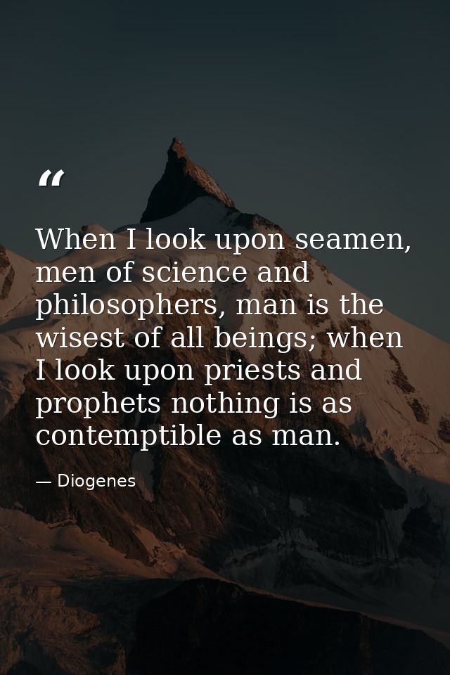 When I look upon seamen, men of science and philosophers, man is the wisest of all beings; when I look upon priests and  — Diogenes