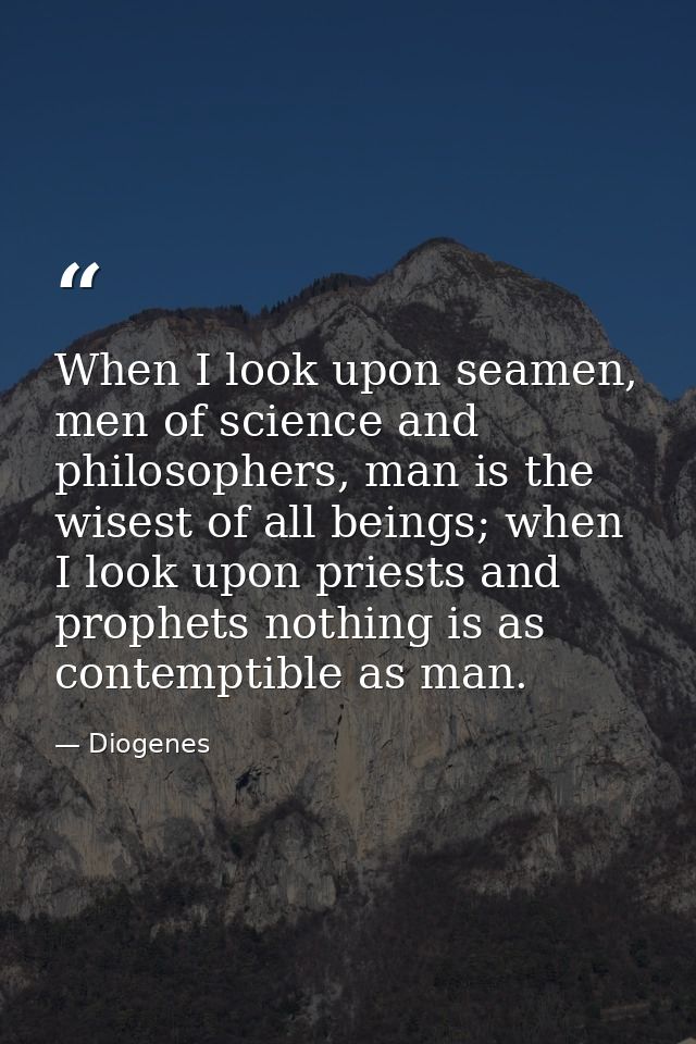 When I look upon seamen, men of science and philosophers, man is the wisest of all beings; when I look upon priests and  — Diogenes