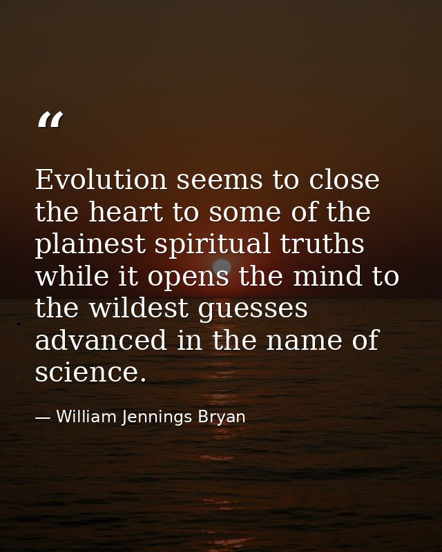 Evolution seems to close the heart to some of the plainest spiritual truths while it opens the mind to the wildest guess — William Jennings Bryan