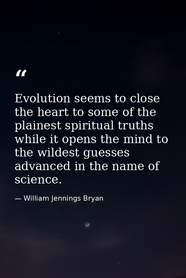 Evolution seems to close the heart to some of the plainest spiritual truths while it opens the mind to the wildest guess — William Jennings Bryan