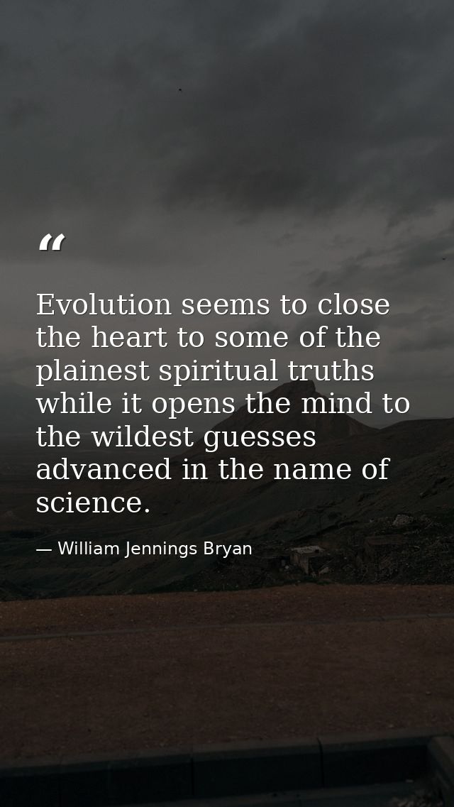 Evolution seems to close the heart to some of the plainest spiritual truths while it opens the mind to the wildest guess — William Jennings Bryan