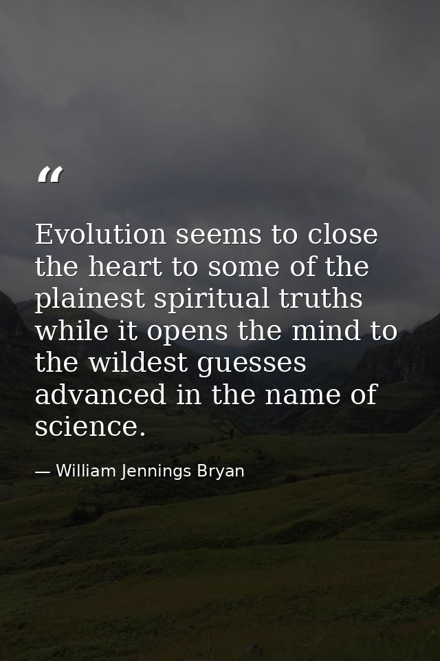 Evolution seems to close the heart to some of the plainest spiritual truths while it opens the mind to the wildest guess — William Jennings Bryan