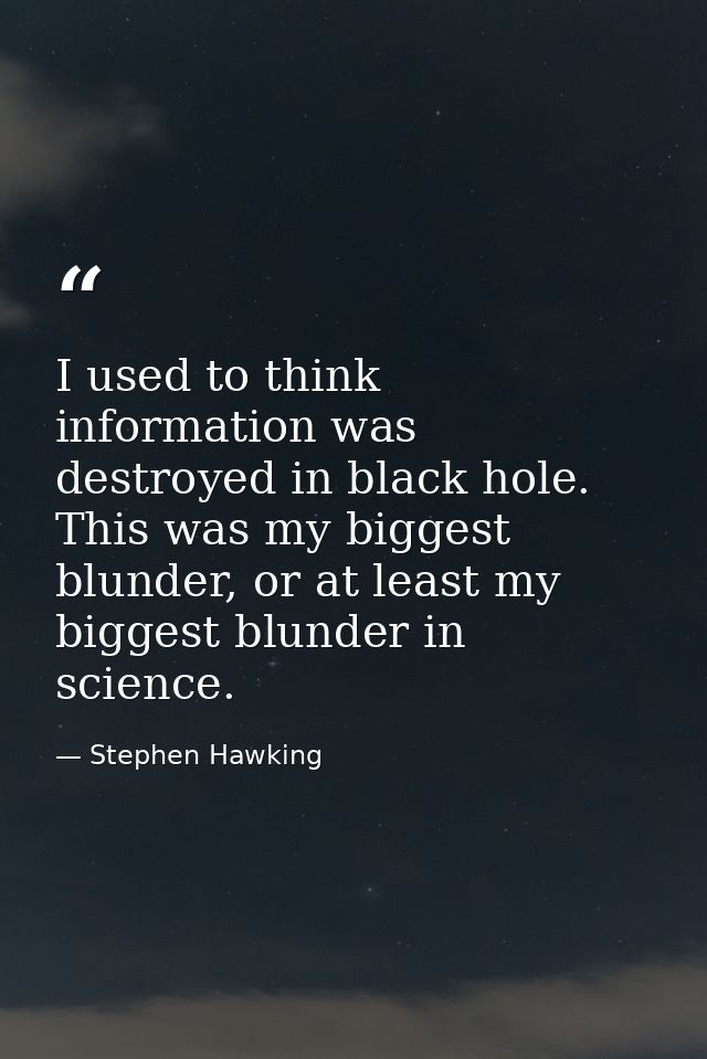 I used to think information was destroyed in black hole. This was my biggest blunder, or at least my biggest blunder in  — Stephen Hawking