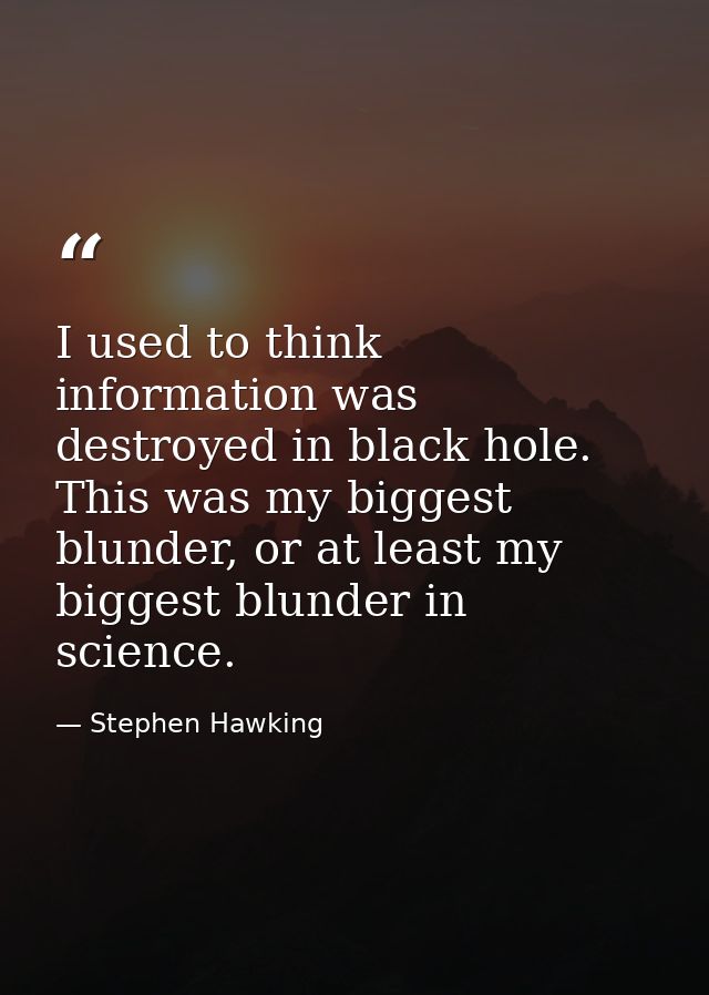 I used to think information was destroyed in black hole. This was my biggest blunder, or at least my biggest blunder in  — Stephen Hawking