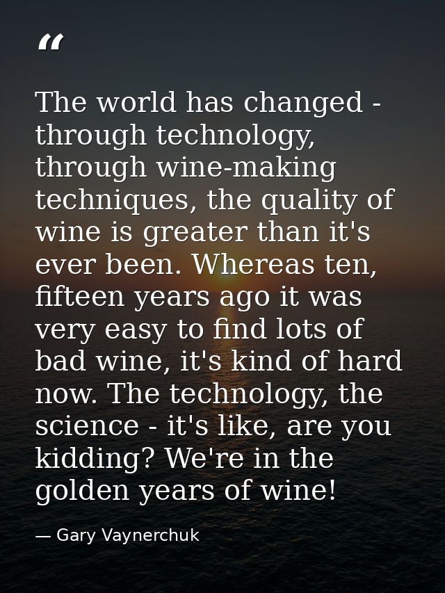 The world has changed - through technology, through wine-making techniques, the quality of wine is greater than it's eve — Gary Vaynerchuk