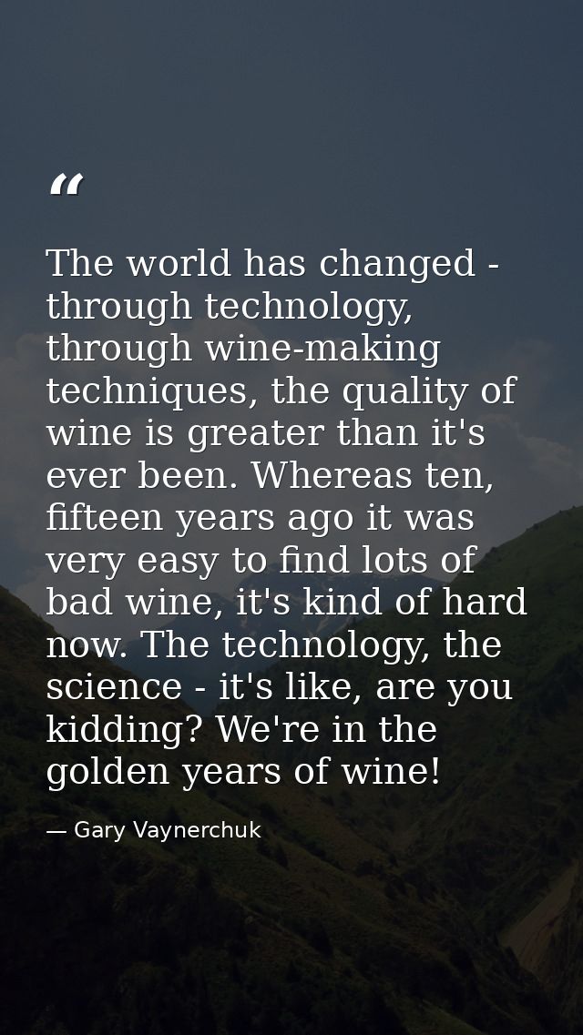 The world has changed - through technology, through wine-making techniques, the quality of wine is greater than it's eve — Gary Vaynerchuk