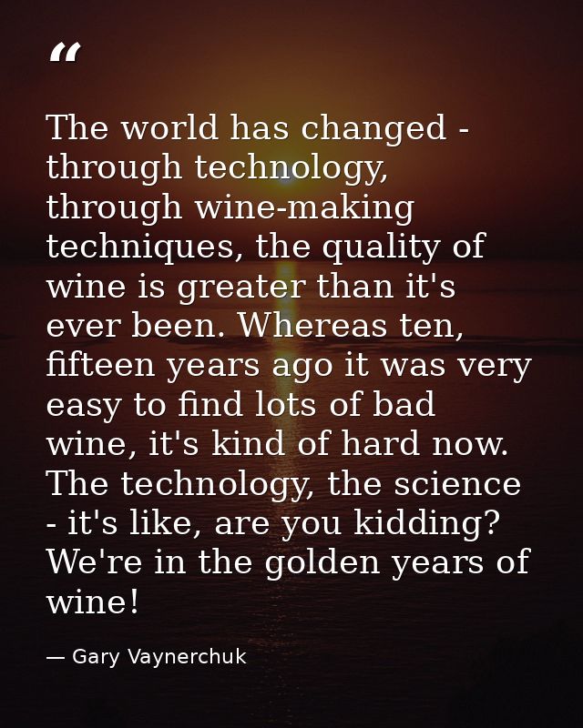The world has changed - through technology, through wine-making techniques, the quality of wine is greater than it's eve — Gary Vaynerchuk