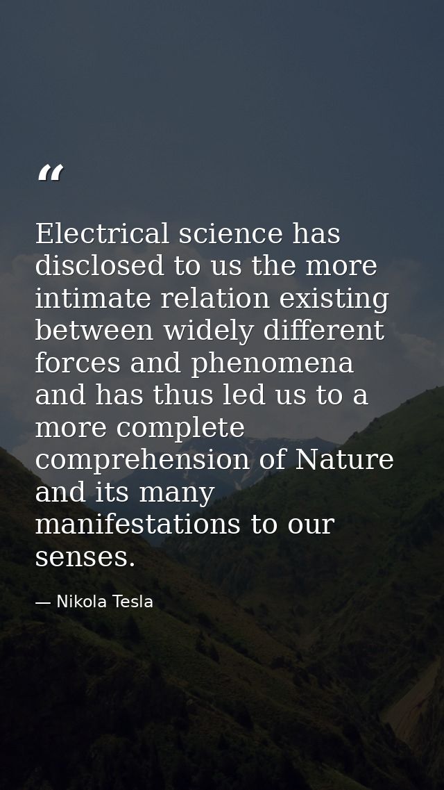 Electrical science has disclosed to us the more intimate relation existing between widely different forces and phenomena — Nikola Tesla