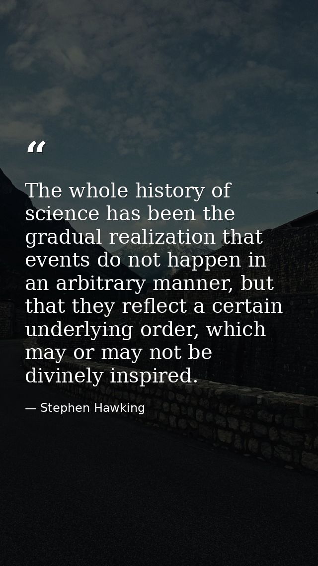 The whole history of science has been the gradual realization that events do not happen in an arbitrary manner, but that — Stephen Hawking