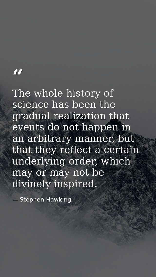 The whole history of science has been the gradual realization that events do not happen in an arbitrary manner, but that — Stephen Hawking