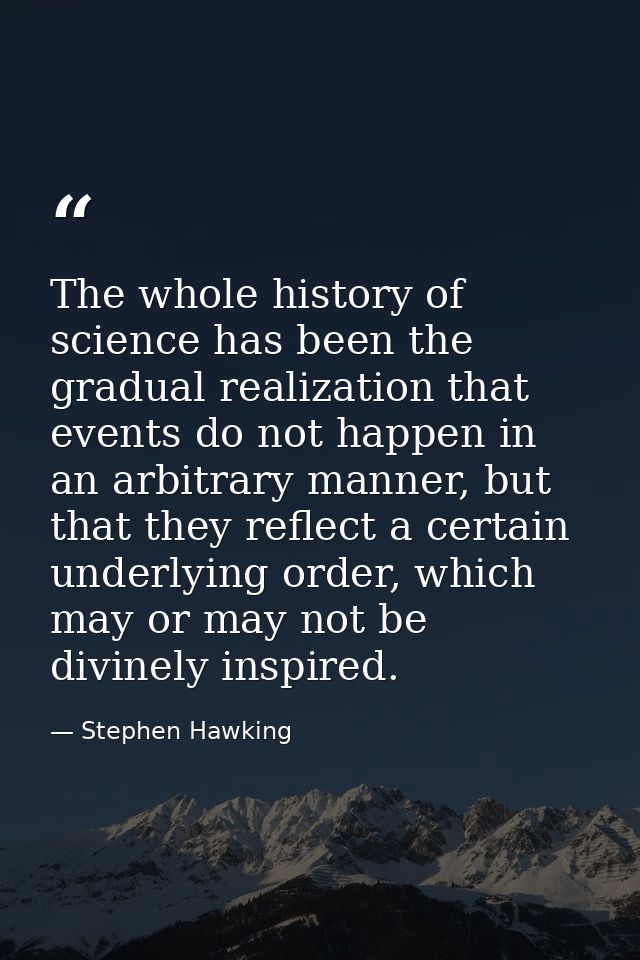 The whole history of science has been the gradual realization that events do not happen in an arbitrary manner, but that — Stephen Hawking