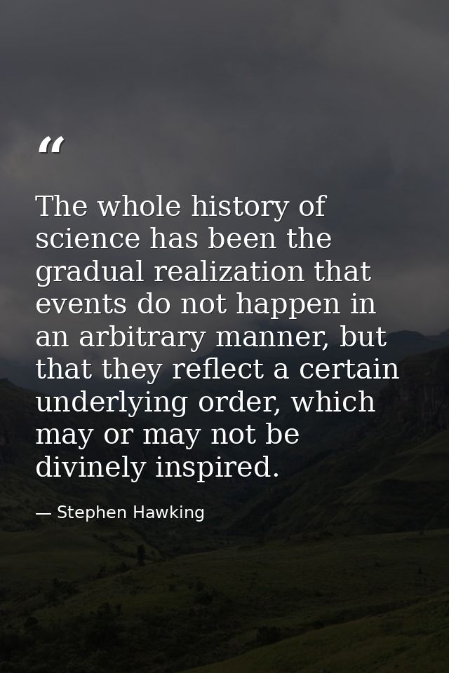 The whole history of science has been the gradual realization that events do not happen in an arbitrary manner, but that — Stephen Hawking