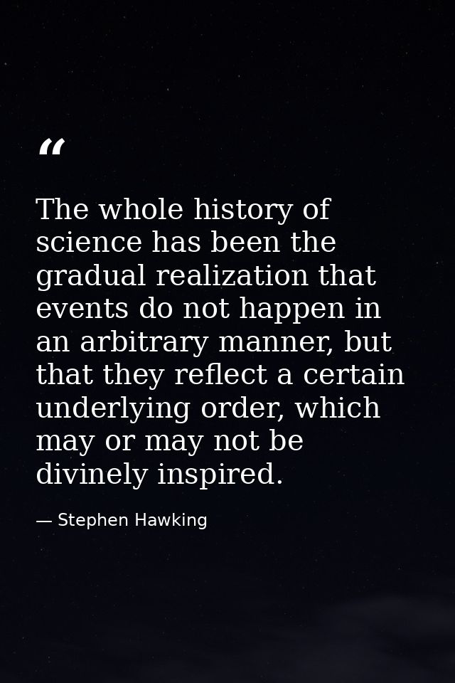 The whole history of science has been the gradual realization that events do not happen in an arbitrary manner, but that — Stephen Hawking