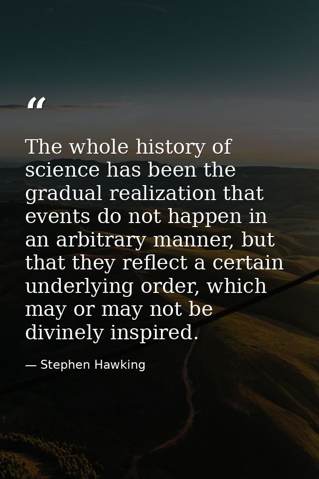 The whole history of science has been the gradual realization that events do not happen in an arbitrary manner, but that — Stephen Hawking