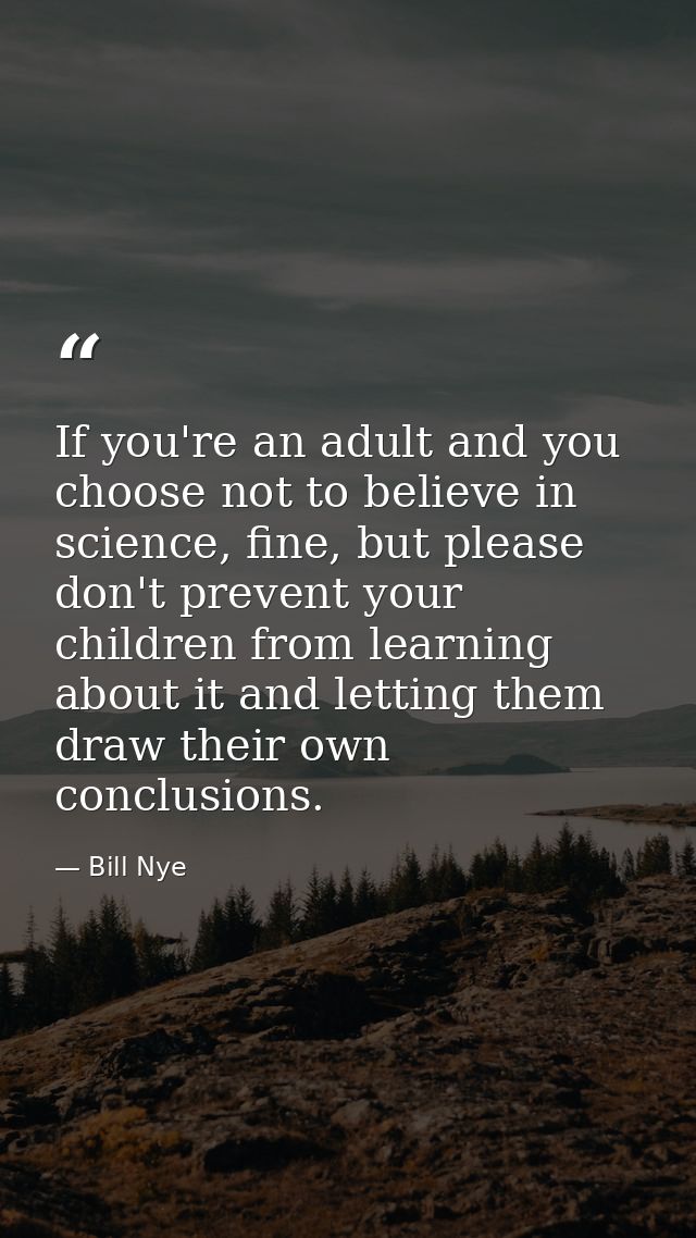 If you're an adult and you choose not to believe in science, fine, but please don't prevent your children from learning  — Bill Nye