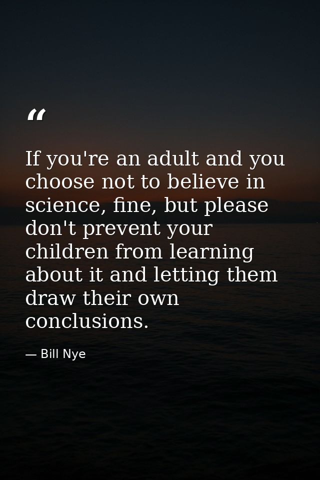 If you're an adult and you choose not to believe in science, fine, but please don't prevent your children from learning  — Bill Nye