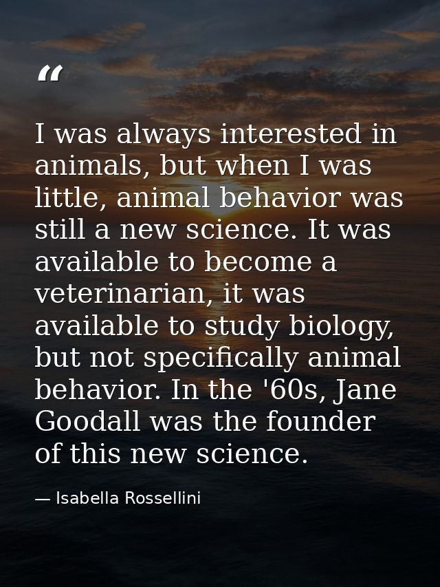 I was always interested in animals, but when I was little, animal behavior was still a new science. It was available to  — Isabella Rossellini