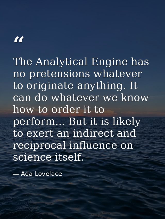 The Analytical Engine has no pretensions whatever to originate anything. It can do whatever we know how to order it to p — Ada Lovelace