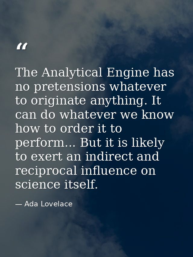 The Analytical Engine has no pretensions whatever to originate anything. It can do whatever we know how to order it to p — Ada Lovelace