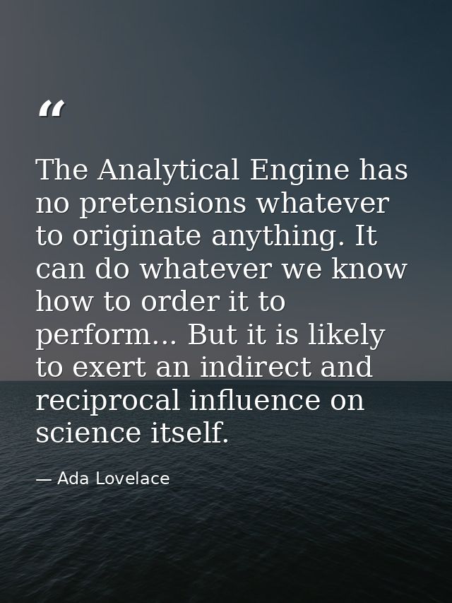 The Analytical Engine has no pretensions whatever to originate anything. It can do whatever we know how to order it to p — Ada Lovelace