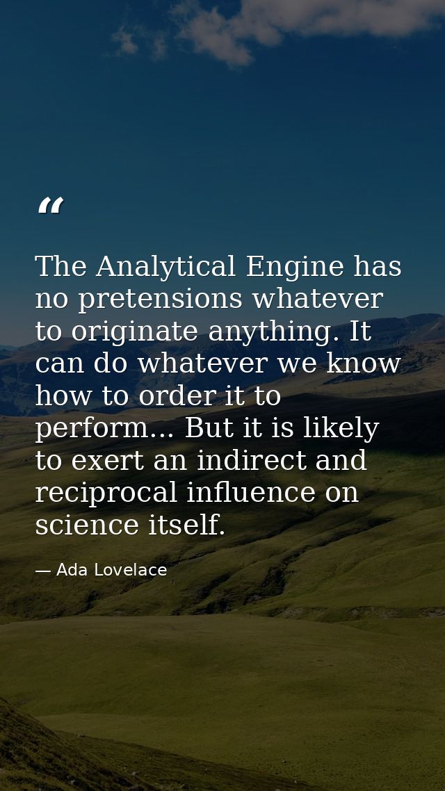 The Analytical Engine has no pretensions whatever to originate anything. It can do whatever we know how to order it to p — Ada Lovelace