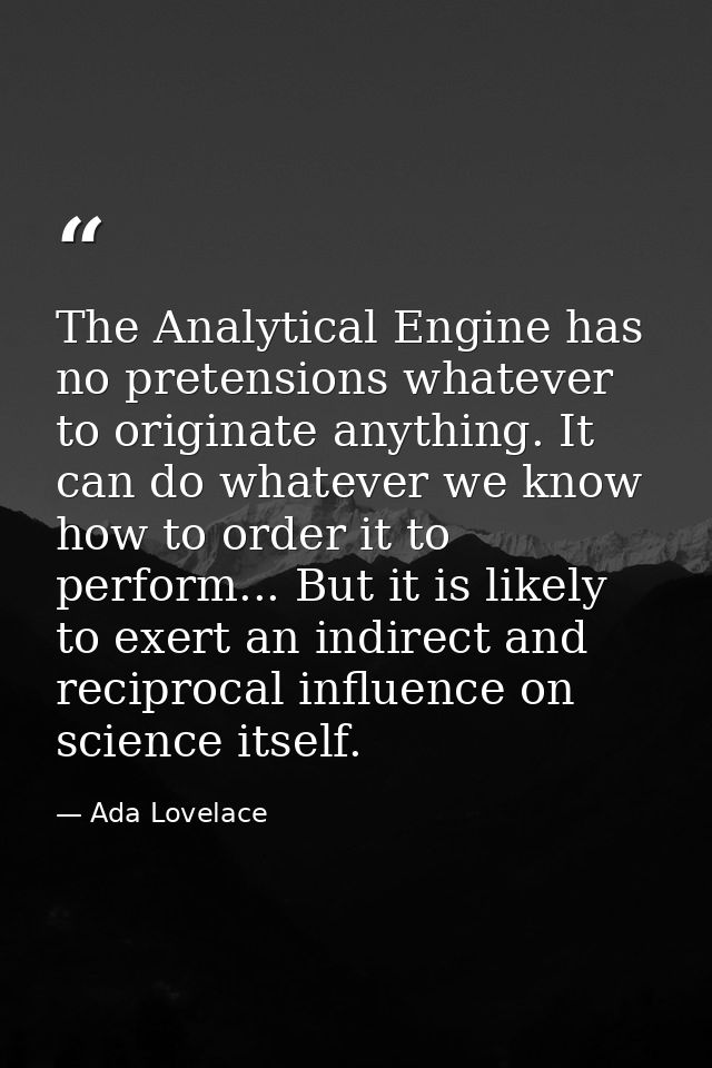 The Analytical Engine has no pretensions whatever to originate anything. It can do whatever we know how to order it to p — Ada Lovelace